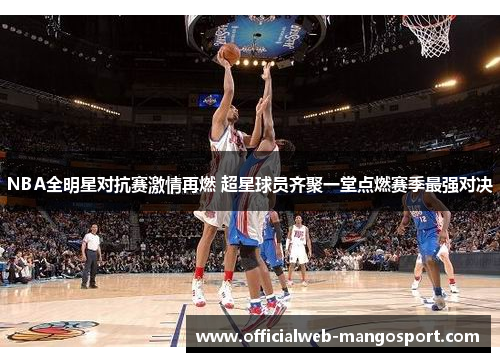 NBA全明星对抗赛激情再燃 超星球员齐聚一堂点燃赛季最强对决