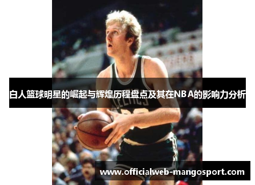 白人篮球明星的崛起与辉煌历程盘点及其在NBA的影响力分析