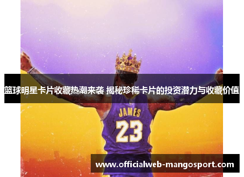 篮球明星卡片收藏热潮来袭 揭秘珍稀卡片的投资潜力与收藏价值