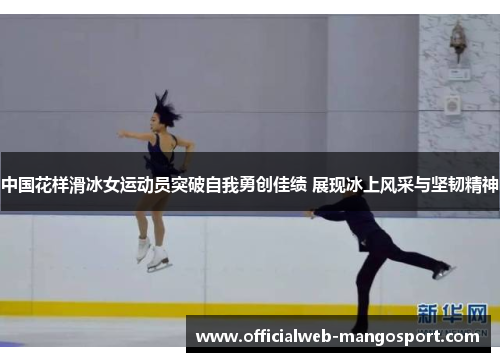 中国花样滑冰女运动员突破自我勇创佳绩 展现冰上风采与坚韧精神