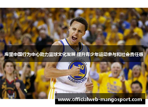 库里中国行为中心助力篮球文化发展 提升青少年运动参与和社会责任感
