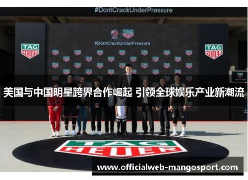 美国与中国明星跨界合作崛起 引领全球娱乐产业新潮流
