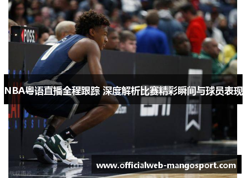 NBA粤语直播全程跟踪 深度解析比赛精彩瞬间与球员表现