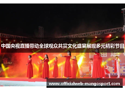 中国央视直播带动全球观众共赏文化盛宴展现多元精彩节目