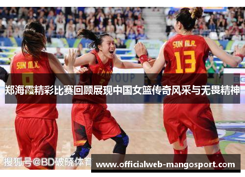 郑海霞精彩比赛回顾展现中国女篮传奇风采与无畏精神